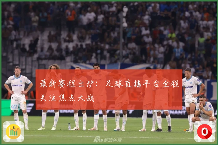 最新赛程出炉：足球直播平台全程关注焦点大战