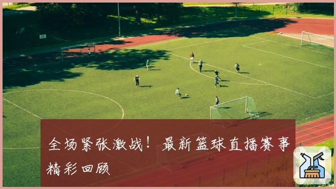 全场紧张激战！最新篮球直播赛事精彩回顾