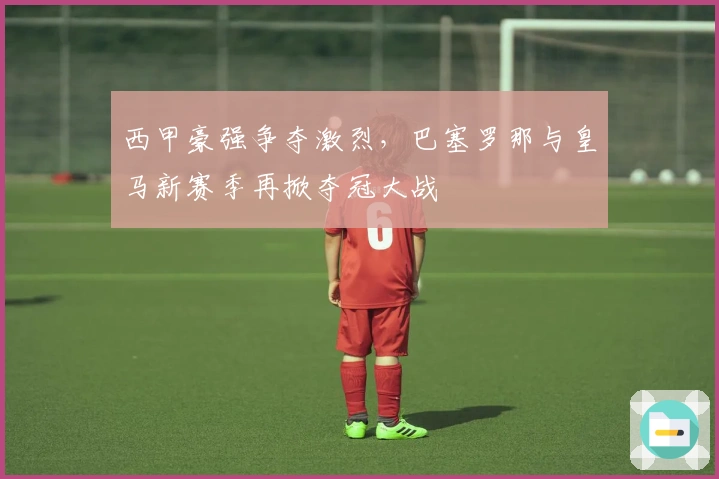 西甲豪强争夺激烈，巴塞罗那与皇马新赛季再掀夺冠大战