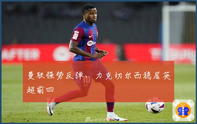 曼联强势反弹，力克切尔西稳居英超前四