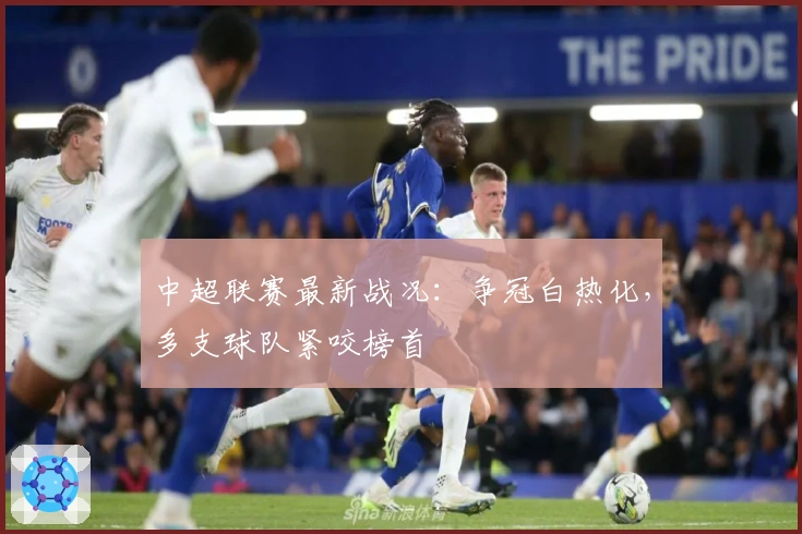 中超联赛最新战况：争冠白热化，多支球队紧咬榜首