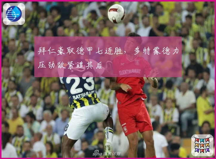 拜仁豪取德甲七连胜，多特蒙德力压劲敌紧追其后