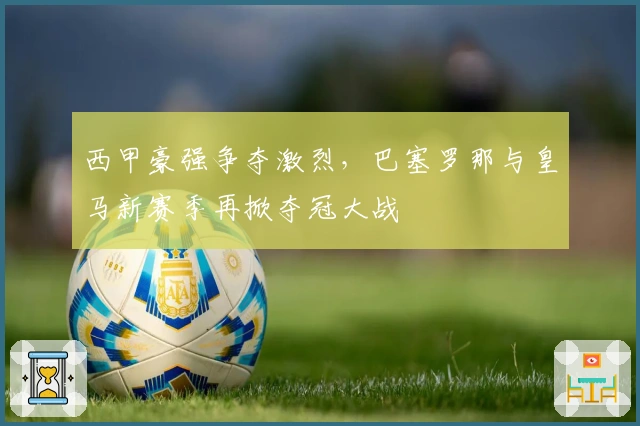 西甲豪强争夺激烈，巴塞罗那与皇马新赛季再掀夺冠大战