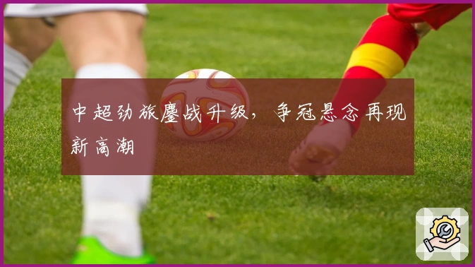 中超劲旅鏖战升级，争冠悬念再现新高潮