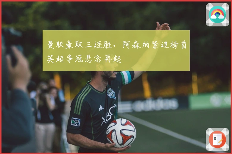 曼联豪取三连胜，阿森纳紧追榜首英超争冠悬念再起