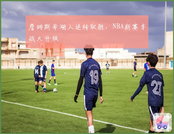 詹姆斯率湖人逆转取胜，NBA新赛季战火升级