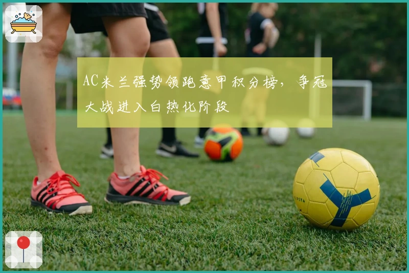 AC米兰强势领跑意甲积分榜，争冠大战进入白热化阶段