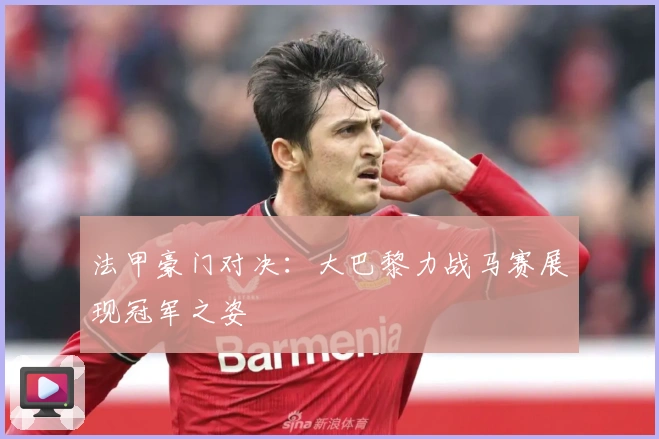 法甲豪门对决:大巴黎力战马赛展现冠军之姿