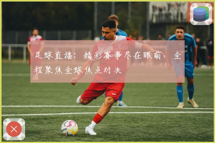 足球直播：精彩赛事尽在眼前，全程聚焦全球焦点对决