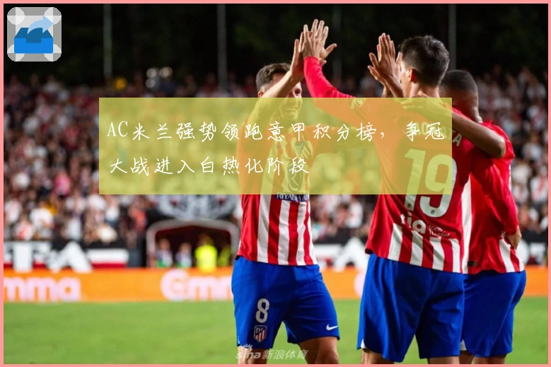 AC米兰强势领跑意甲积分榜，争冠大战进入白热化阶段
