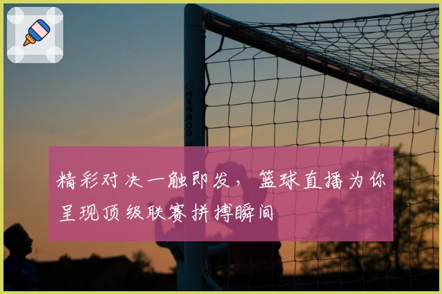 精彩对决一触即发，篮球直播为你呈现顶级联赛拼搏瞬间