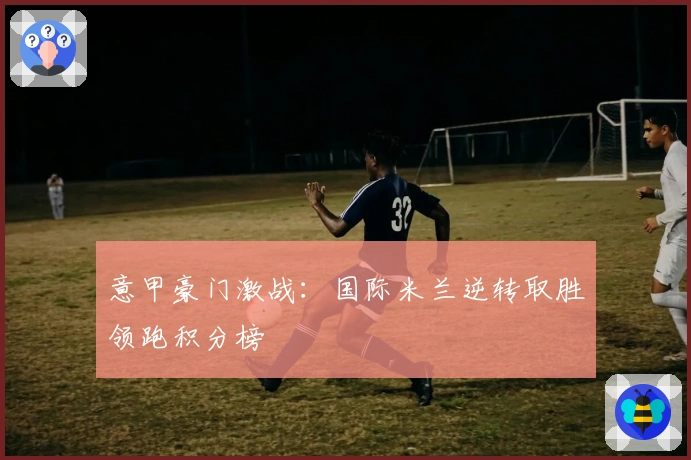 意甲豪门激战：国际米兰逆转取胜领跑积分榜