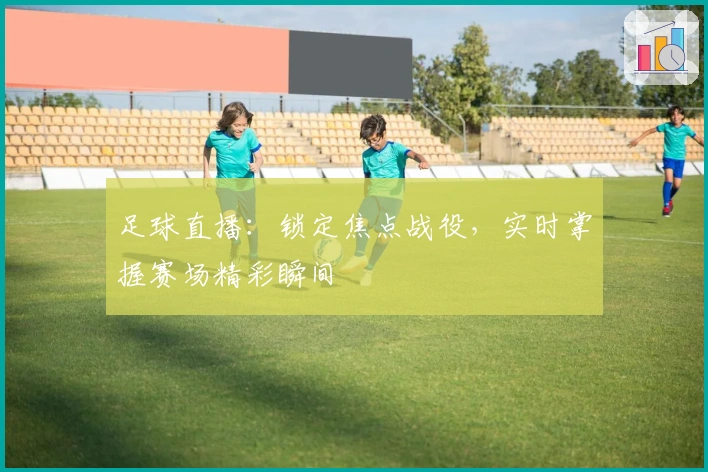 足球直播：锁定焦点战役，实时掌握赛场精彩瞬间