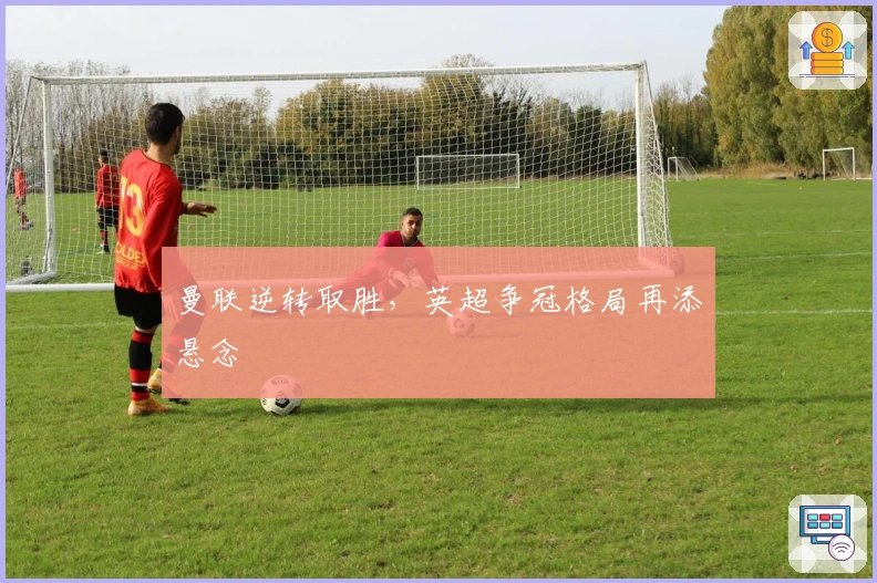 曼联逆转取胜，英超争冠格局再添悬念