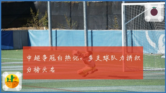 中超争冠白热化，多支球队力拼积分榜头名