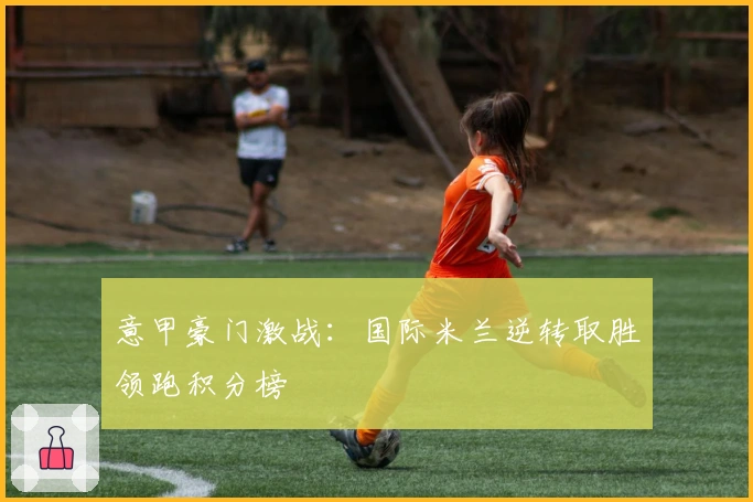 意甲豪门激战：国际米兰逆转取胜领跑积分榜