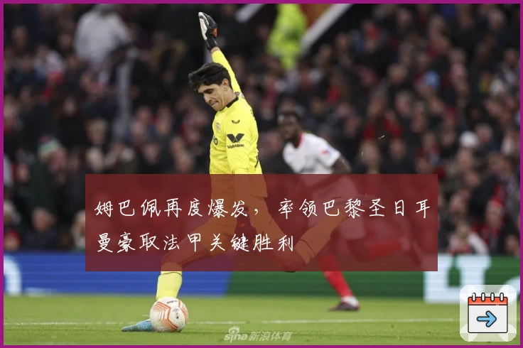 姆巴佩再度爆发,率领巴黎圣日耳曼豪取法甲关键胜利