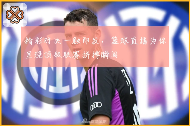 精彩对决一触即发，篮球直播为你呈现顶级联赛拼搏瞬间