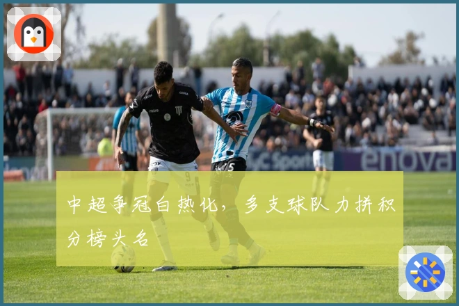 中超争冠白热化，多支球队力拼积分榜头名