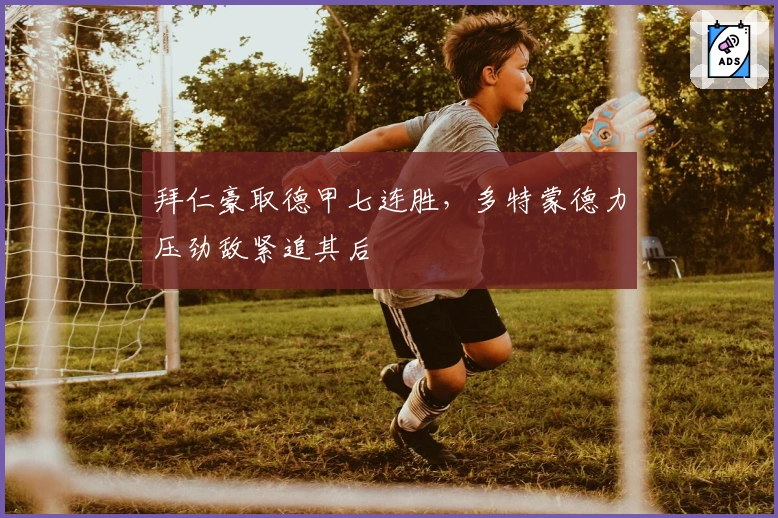 拜仁豪取德甲七连胜，多特蒙德力压劲敌紧追其后